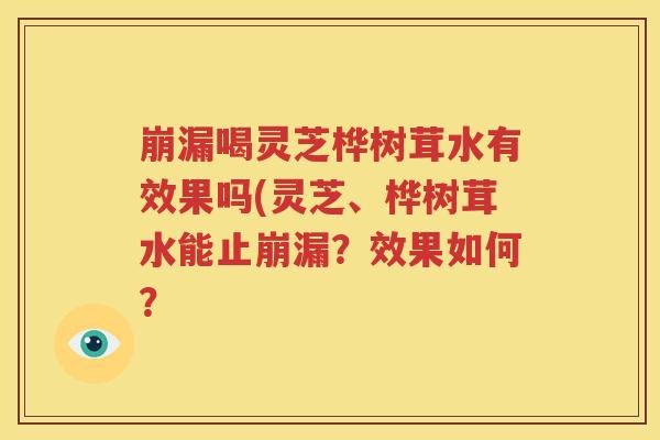 崩漏喝灵芝桦树茸水有效果吗(灵芝、桦树茸水能止崩漏？效果如何？