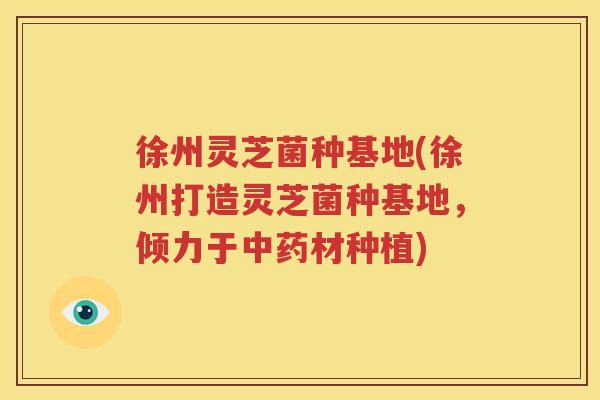 徐州灵芝菌种基地(徐州打造灵芝菌种基地，倾力于中药材种植)