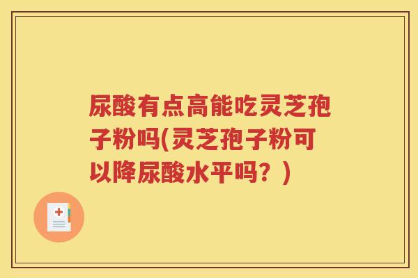 尿酸有点高能吃灵芝孢子粉吗(灵芝孢子粉可以降尿酸水平吗？)