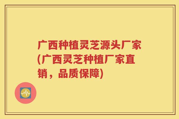 广西种植灵芝源头厂家(广西灵芝种植厂家直销，品质保障)