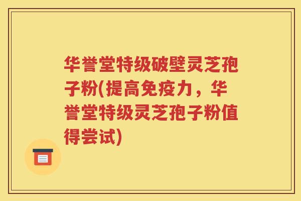 华誉堂特级破壁灵芝孢子粉(提高免疫力，华誉堂特级灵芝孢子粉值得尝试)