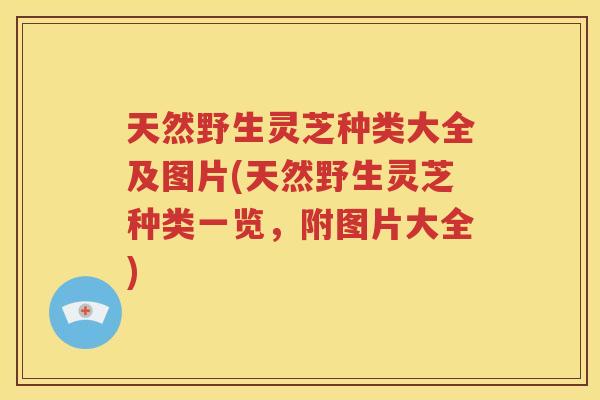 天然野生灵芝种类大全及图片(天然野生灵芝种类一览，附图片大全)