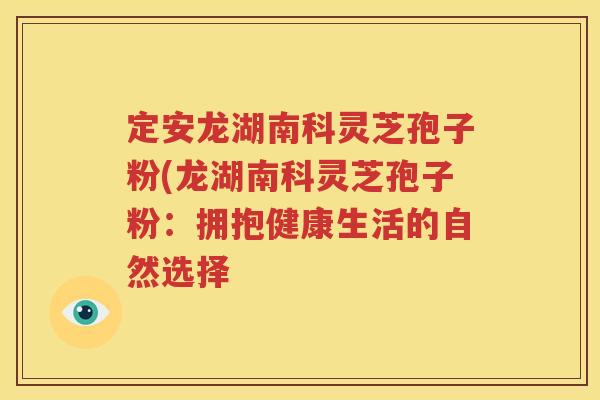定安龙湖南科灵芝孢子粉(龙湖南科灵芝孢子粉：拥抱健康生活的自然选择
