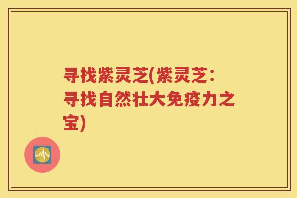 寻找紫灵芝(紫灵芝：寻找自然壮大免疫力之宝)