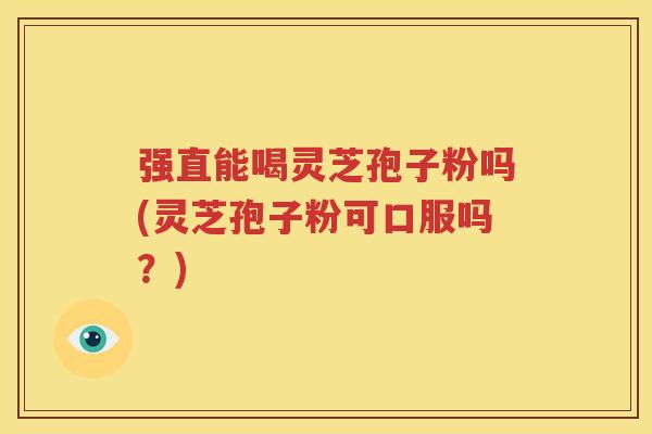 强直能喝灵芝孢子粉吗(灵芝孢子粉可口服吗？)