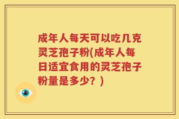 成年人每天可以吃几克灵芝孢子粉(成年人每日适宜食用的灵芝孢子粉量是多少？)