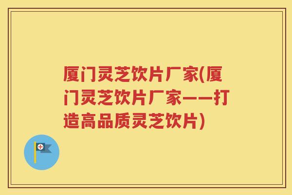 厦门灵芝饮片厂家(厦门灵芝饮片厂家——打造高品质灵芝饮片)