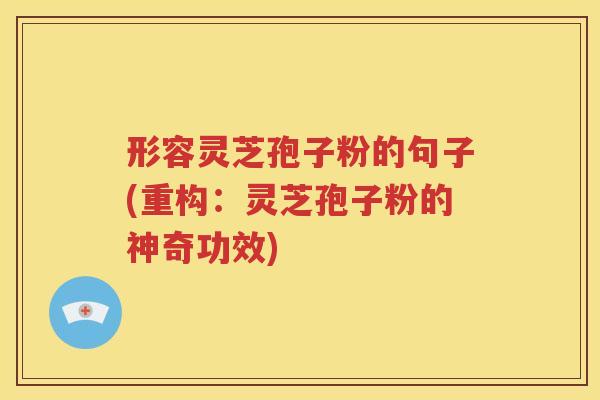 形容灵芝孢子粉的句子(重构：灵芝孢子粉的神奇功效)