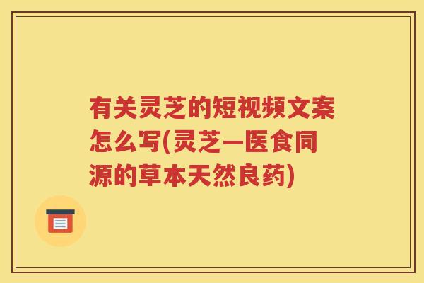 有关灵芝的短视频文案怎么写(灵芝—医食同源的草本天然良药)