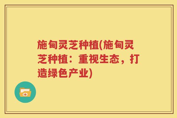 施甸灵芝种植(施甸灵芝种植：重视生态，打造绿色产业)