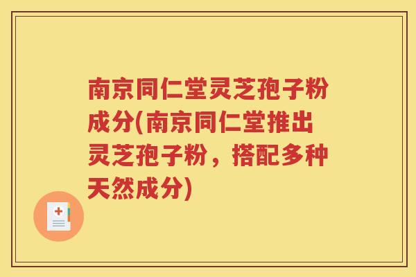 南京同仁堂灵芝孢子粉成分(南京同仁堂推出灵芝孢子粉，搭配多种天然成分)