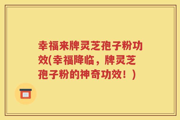 幸福来牌灵芝孢子粉功效(幸福降临，牌灵芝孢子粉的神奇功效！)