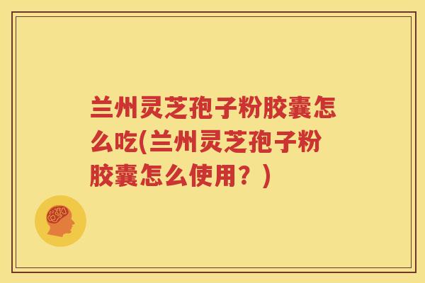 兰州灵芝孢子粉胶囊怎么吃(兰州灵芝孢子粉胶囊怎么使用？)