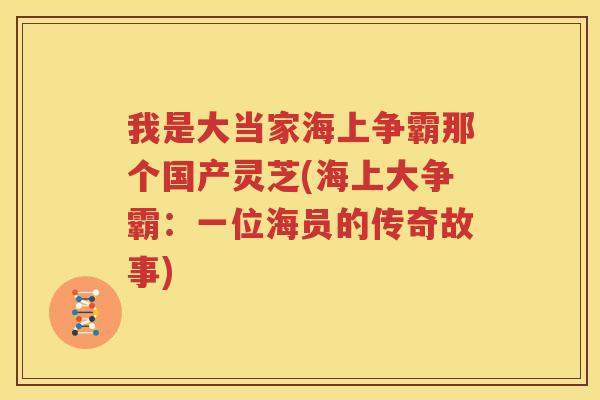我是大当家海上争霸那个国产灵芝(海上大争霸：一位海员的传奇故事)