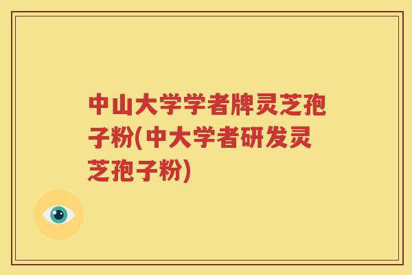 中山大学学者牌灵芝孢子粉(中大学者研发灵芝孢子粉)