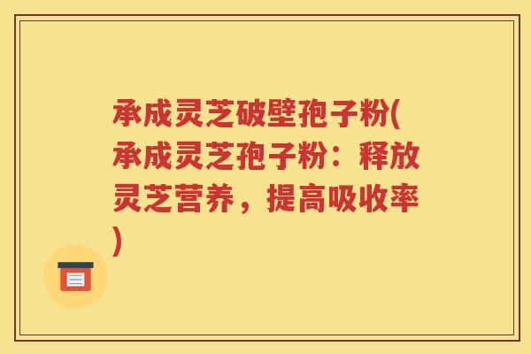 承成灵芝破壁孢子粉(承成灵芝孢子粉：释放灵芝营养，提高吸收率)