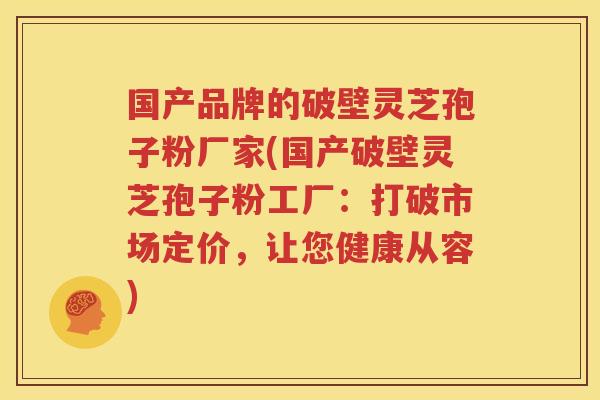 国产品牌的破壁灵芝孢子粉厂家(国产破壁灵芝孢子粉工厂：打破市场定价，让您健康从容)