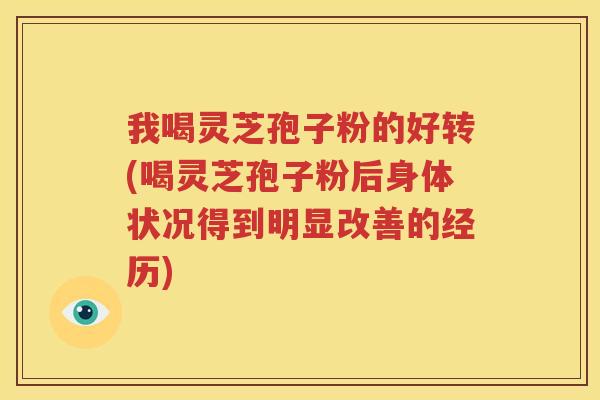 我喝灵芝孢子粉的好转(喝灵芝孢子粉后身体状况得到明显改善的经历)