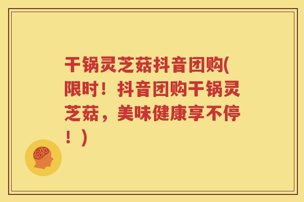 干锅灵芝菇抖音团购(限时！抖音团购干锅灵芝菇，美味健康享不停！)