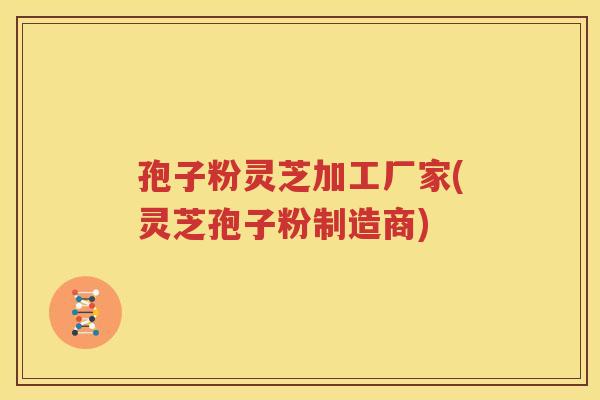 孢子粉灵芝加工厂家(灵芝孢子粉制造商)