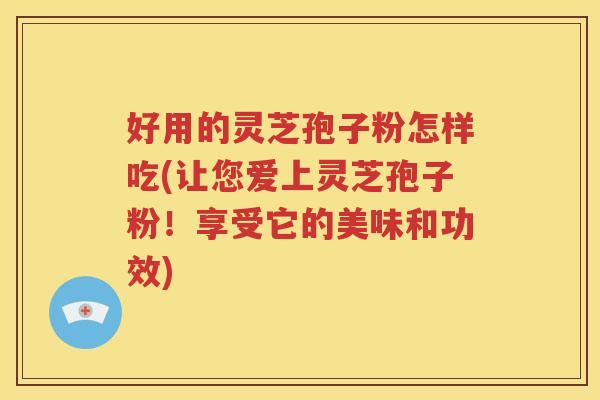好用的灵芝孢子粉怎样吃(让您爱上灵芝孢子粉！享受它的美味和功效)