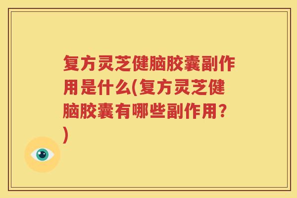 复方灵芝健脑胶囊副作用是什么(复方灵芝健脑胶囊有哪些副作用？)