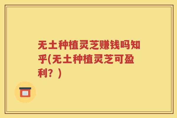 无土种植灵芝赚钱吗知乎(无土种植灵芝可盈利？)