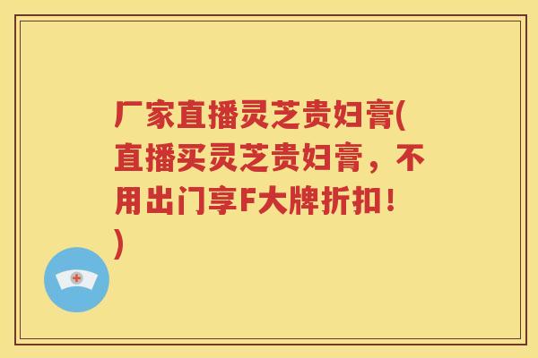 厂家直播灵芝贵妇膏(直播买灵芝贵妇膏，不用出门享F大牌折扣！)