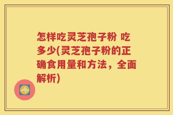 怎样吃灵芝孢子粉 吃多少(灵芝孢子粉的正确食用量和方法，全面解析)