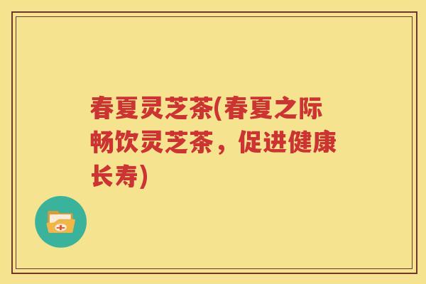 春夏灵芝茶(春夏之际畅饮灵芝茶，促进健康长寿)