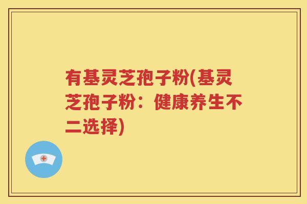 有基灵芝孢子粉(基灵芝孢子粉：健康养生不二选择)