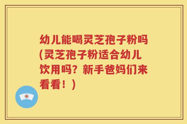幼儿能喝灵芝孢子粉吗(灵芝孢子粉适合幼儿饮用吗？新手爸妈们来看看！)