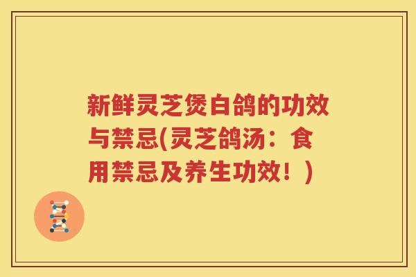 新鲜灵芝煲白鸽的功效与禁忌(灵芝鸽汤：食用禁忌及养生功效！)