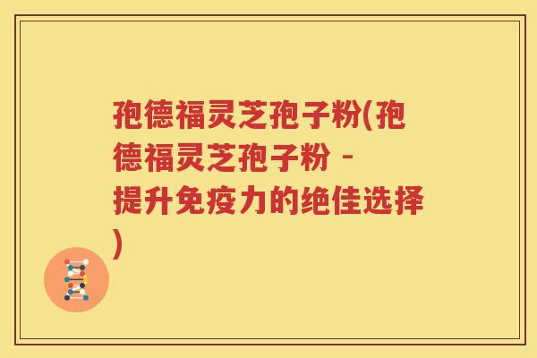孢德福灵芝孢子粉(孢德福灵芝孢子粉 - 提升免疫力的绝佳选择)