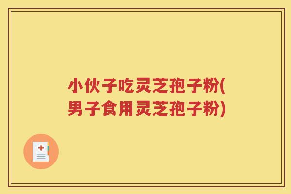 小伙子吃灵芝孢子粉(男子食用灵芝孢子粉)