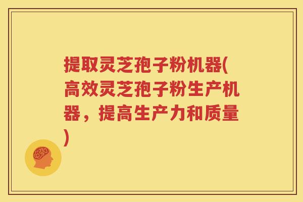提取灵芝孢子粉机器(高效灵芝孢子粉生产机器，提高生产力和质量)