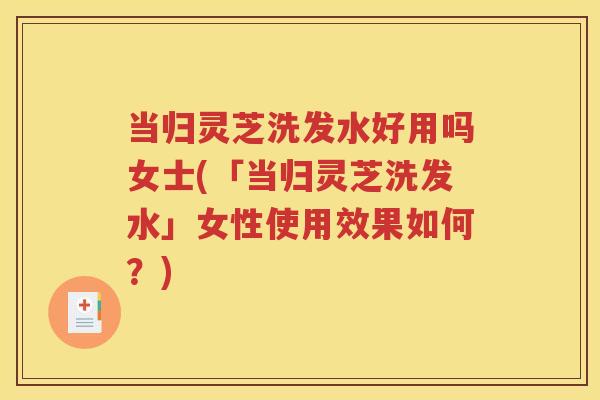 当归灵芝洗发水好用吗女士(「当归灵芝洗发水」女性使用效果如何？)