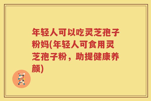 年轻人可以吃灵芝孢子粉妈(年轻人可食用灵芝孢子粉，助提健康养颜)