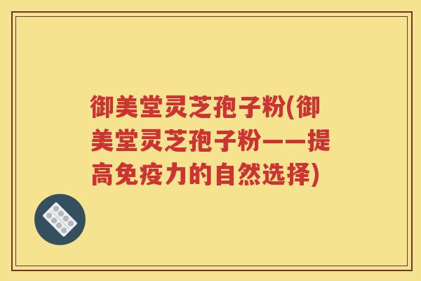 御美堂灵芝孢子粉(御美堂灵芝孢子粉——提高免疫力的自然选择)