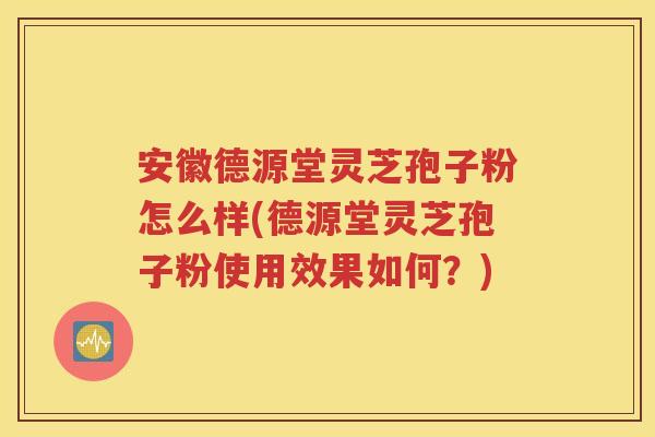 安徽德源堂灵芝孢子粉怎么样(德源堂灵芝孢子粉使用效果如何？)