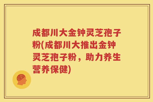 成都川大金钟灵芝孢子粉(成都川大推出金钟灵芝孢子粉，助力养生营养保健)