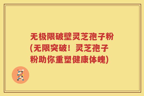 无极限破壁灵芝孢子粉(无限突破！灵芝孢子粉助你重塑健康体魄)