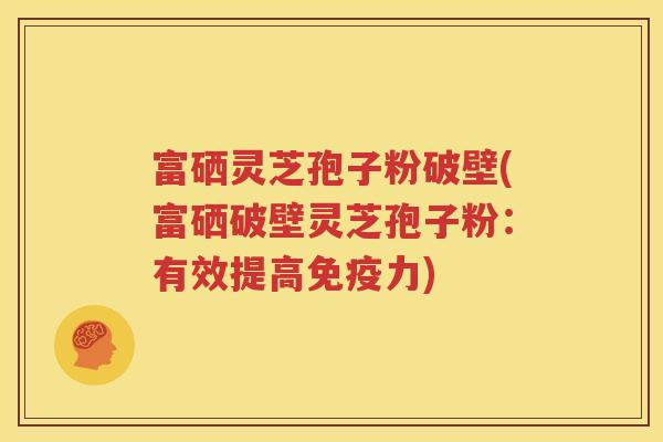 富硒灵芝孢子粉破壁(富硒破壁灵芝孢子粉：有效提高免疫力)