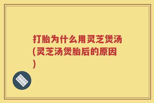 打胎为什么用灵芝煲汤(灵芝汤煲胎后的原因)