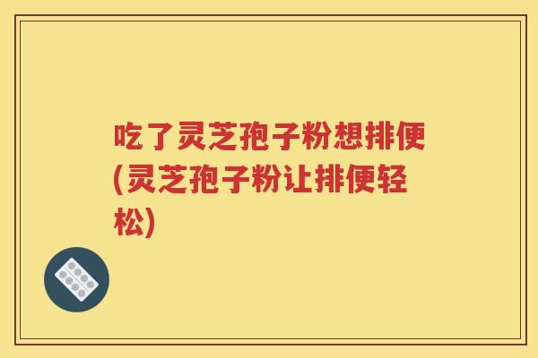 吃了灵芝孢子粉想排便(灵芝孢子粉让排便轻松)