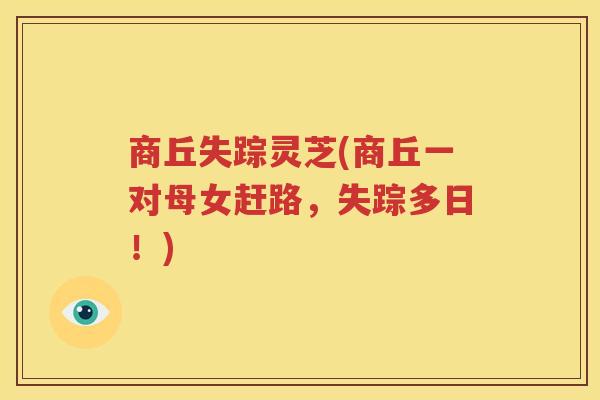 商丘失踪灵芝(商丘一对母女赶路，失踪多日！)