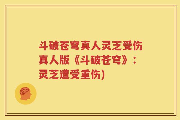 斗破苍穹真人灵芝受伤真人版《斗破苍穹》：灵芝遭受重伤)