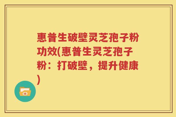 惠普生破壁灵芝孢子粉功效(惠普生灵芝孢子粉：打破壁，提升健康)