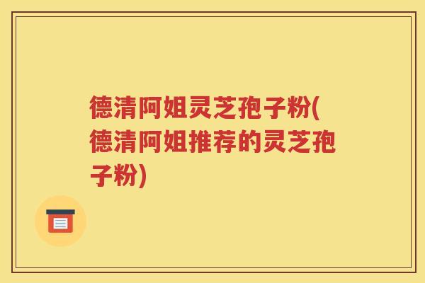 德清阿姐灵芝孢子粉(德清阿姐推荐的灵芝孢子粉)