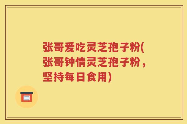 张哥爱吃灵芝孢子粉(张哥钟情灵芝孢子粉，坚持每日食用)